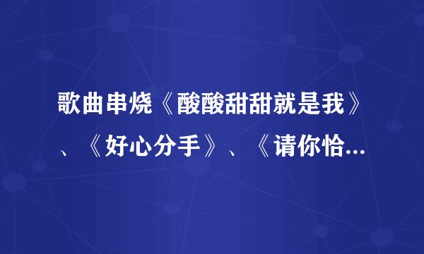 歌曲串烧《酸酸甜甜就是我》、《好心分手》、《请你恰恰》、《super star》串词
