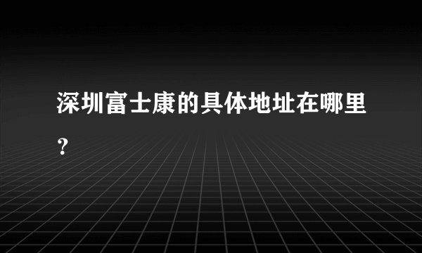 深圳富士康的具体地址在哪里？