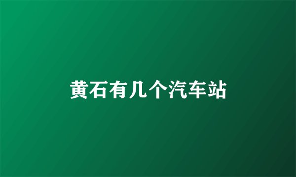 黄石有几个汽车站
