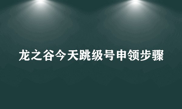 龙之谷今天跳级号申领步骤