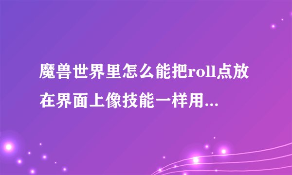 魔兽世界里怎么能把roll点放在界面上像技能一样用？ 就是放动作条里