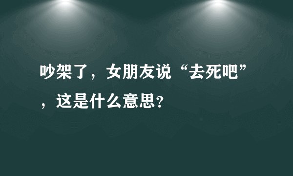 吵架了，女朋友说“去死吧”，这是什么意思？