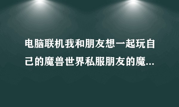 电脑联机我和朋友想一起玩自己的魔兽世界私服朋友的魔兽世界可以在自