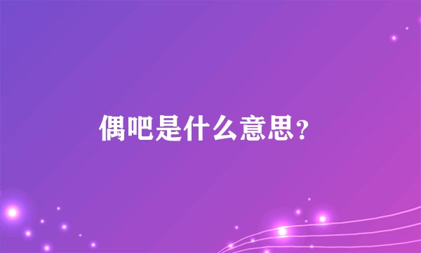 偶吧是什么意思？