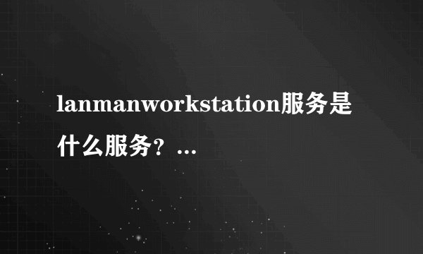 lanmanworkstation服务是什么服务? 服务里没有啊
