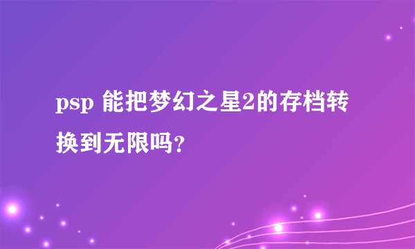 psp 能把梦幻之星2的存档转换到无限吗？