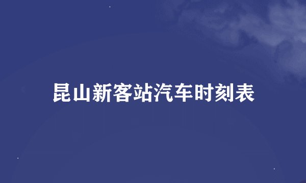昆山新客站汽车时刻表