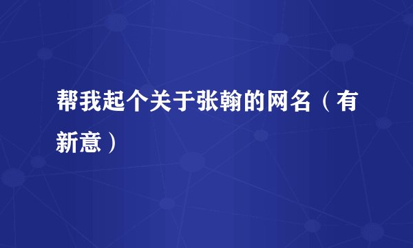 帮我起个关于张翰的网名（有新意）