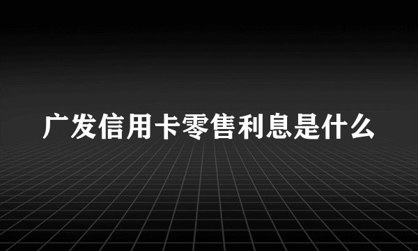 广发信用卡零售利息是什么