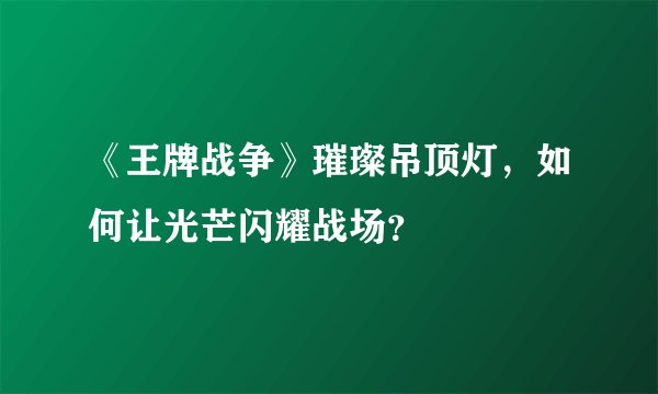 《王牌战争》璀璨吊顶灯,如何让光芒闪耀战场?
