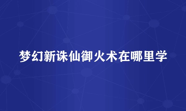 梦幻新诛仙御火术在哪里学