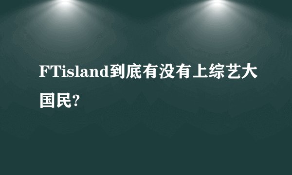 FTisland到底有没有上综艺大国民?