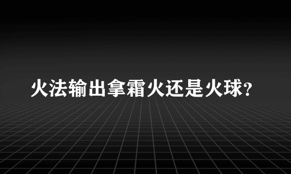 火法输出拿霜火还是火球？