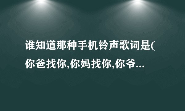 谁知道那种手机铃声歌词是(你爸找你,你妈找你,你爷爷找你,你奶奶找你...)的铃声名字