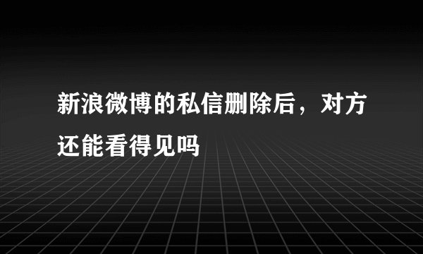 新浪微博的私信删除后，对方还能看得见吗