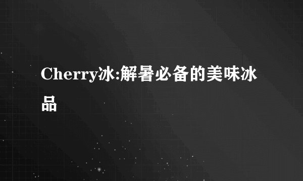 Cherry冰:解暑必备的美味冰品
