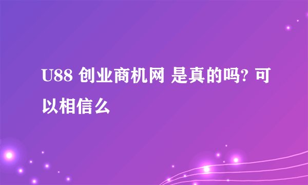 U88 创业商机网 是真的吗? 可以相信么