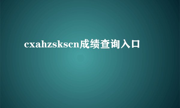 cxahzskscn成绩查询入口
