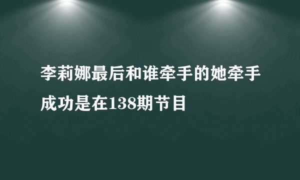 李莉娜最后和谁牵手的她牵手成功是在138期节目