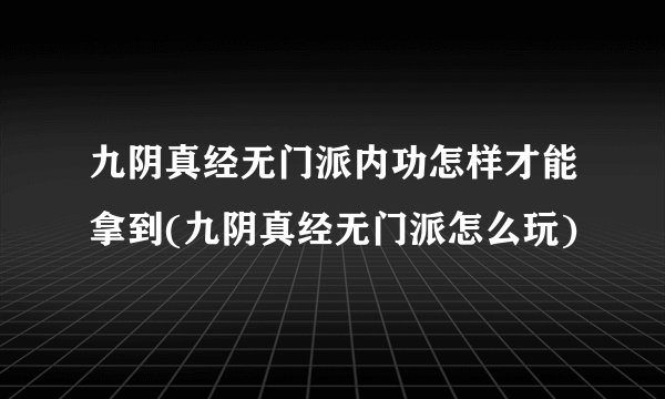 九阴真经无门派内功怎样才能拿到(九阴真经无门派怎么玩)