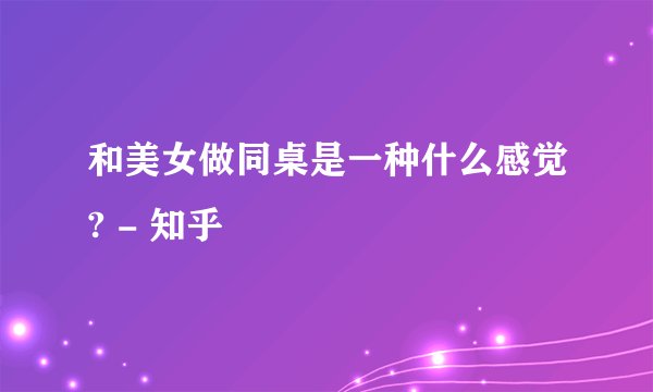 和美女做同桌是一种什么感觉? - 知乎