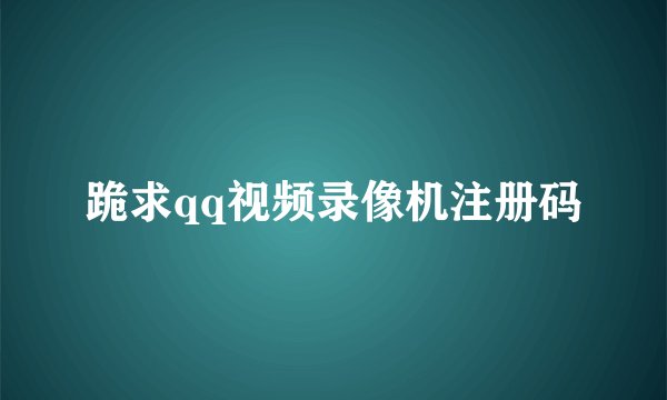 跪求qq视频录像机注册码