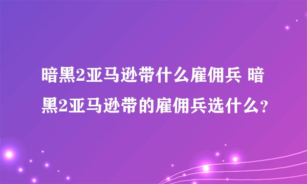 暗黑2亚马逊带什么雇佣兵 暗黑2亚马逊带的雇佣兵选什么？