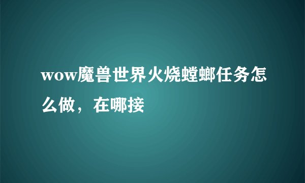 wow魔兽世界火烧螳螂任务怎么做，在哪接