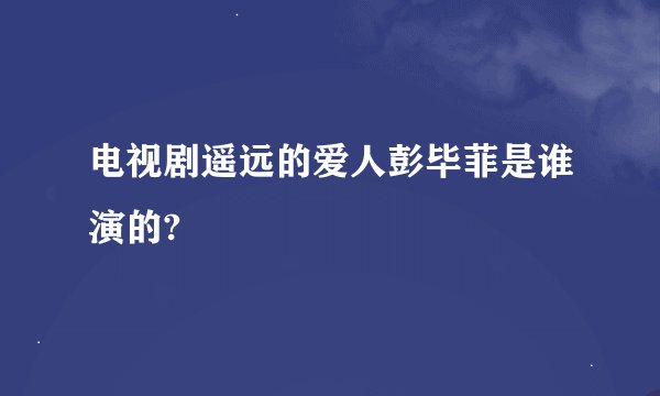 电视剧遥远的爱人彭毕菲是谁演的?