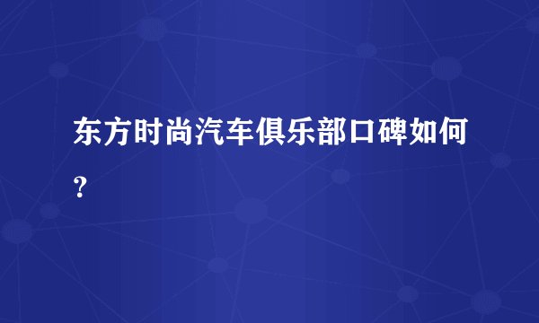 东方时尚汽车俱乐部口碑如何？