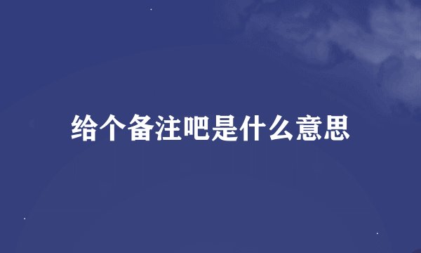 给个备注吧是什么意思