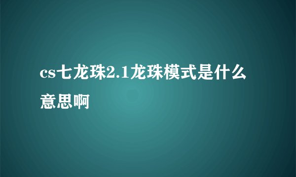 cs七龙珠2.1龙珠模式是什么意思啊