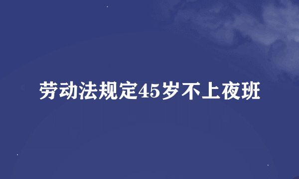 劳动法规定45岁不上夜班