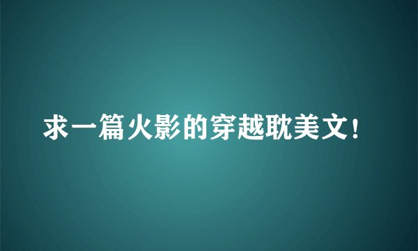 求一篇火影的穿越耽美文！