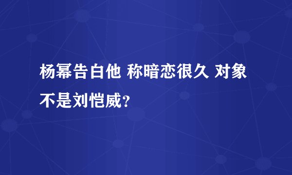 杨幂告白他 称暗恋很久 对象不是刘恺威？