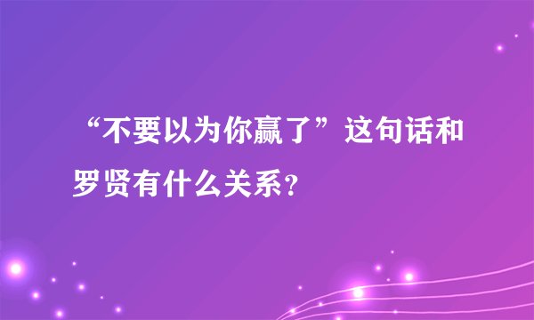 “不要以为你赢了”这句话和罗贤有什么关系？