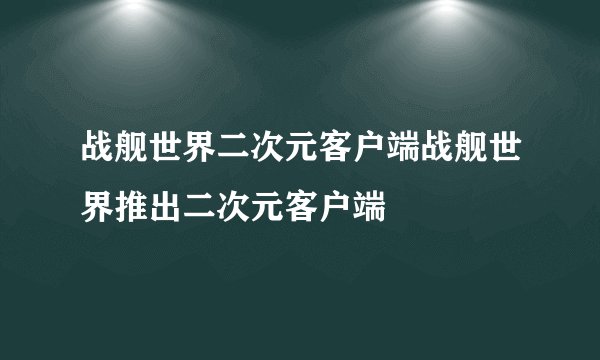 战舰世界二次元客户端战舰世界推出二次元客户端