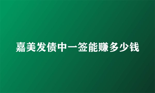 嘉美发债中一签能赚多少钱