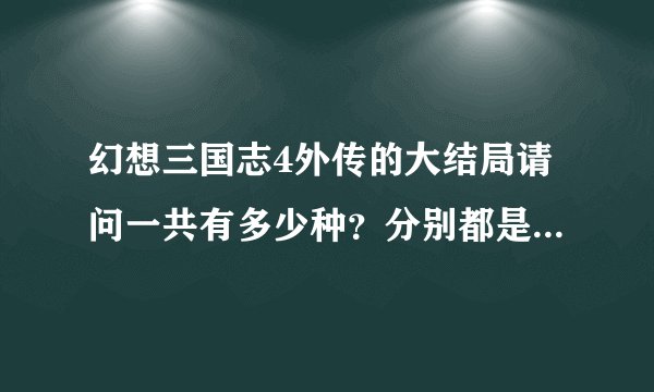 幻想三国志4外传的大结局请问一共有多少种？分别都是什么样的大结局？请通关圣手告知一下，最好写出每个
