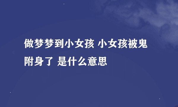 做梦梦到小女孩 小女孩被鬼附身了 是什么意思