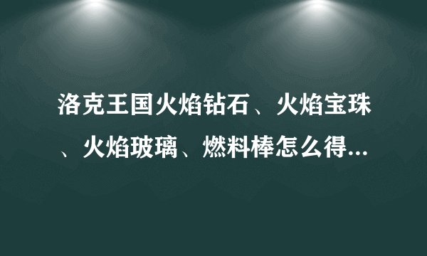 洛克王国火焰钻石、火焰宝珠、火焰玻璃、燃料棒怎么得？有什么用？