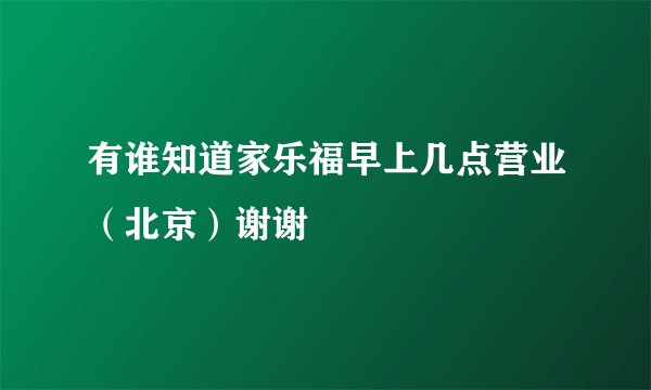 有谁知道家乐福早上几点营业(北京)谢谢
