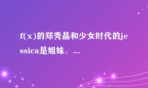 f(x)的郑秀晶和少女时代的jessica是姐妹。却和允儿长的很像为什么?