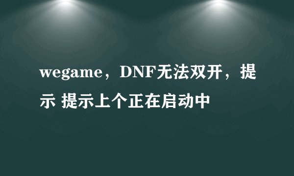 wegame，DNF无法双开，提示 提示上个正在启动中