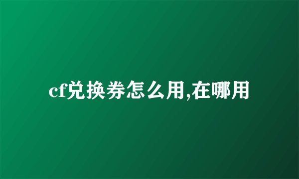 cf兑换券怎么用,在哪用