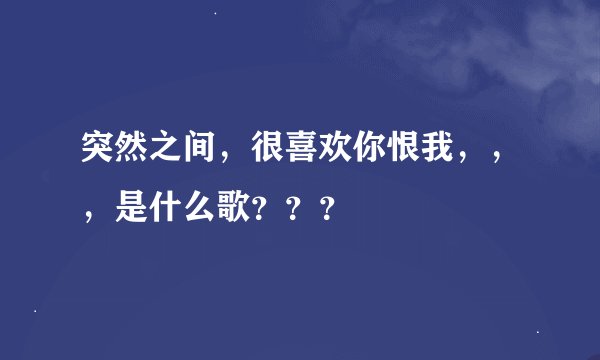 突然之间,很喜欢你恨我,,,是什么歌???
