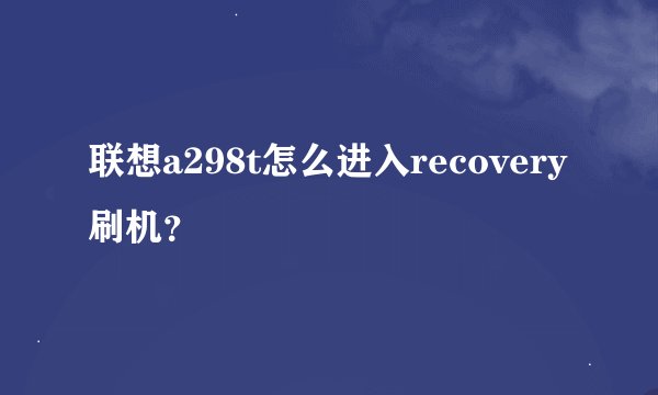 联想a298t怎么进入recovery刷机?