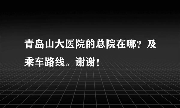 青岛山大医院的总院在哪?及乘车路线。谢谢!