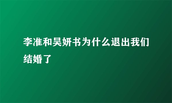 李准和吴妍书为什么退出我们结婚了