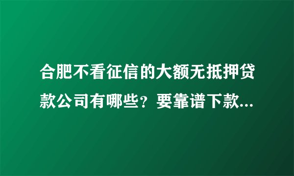 合肥不看征信的大额无抵押贷款公司有哪些？要靠谱下款快的，急用钱！